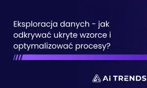 Eksploracja danych – jak odkrywać ukryte wzorce i optymalizować procesy? To klucz do efektywnego data mining. AI TRENDS.
